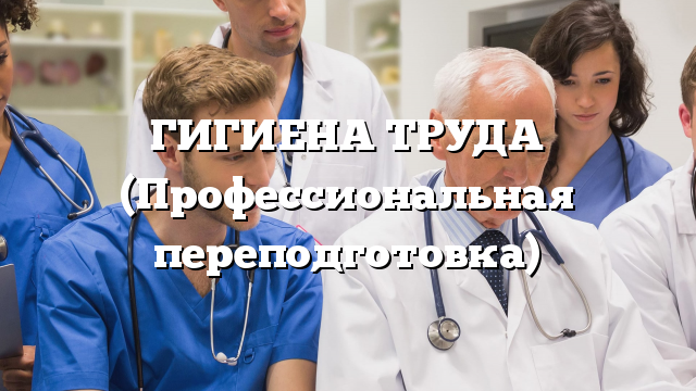 ГИГИЕНА ТРУДА (Профессиональная переподготовка)