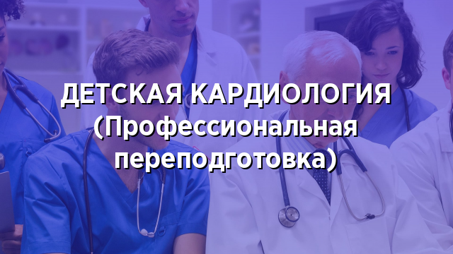 ДЕТСКАЯ КАРДИОЛОГИЯ (Профессиональная переподготовка)