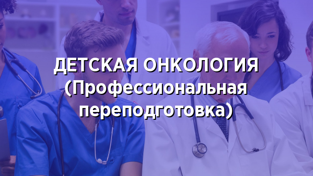 ДЕТСКАЯ ОНКОЛОГИЯ (Профессиональная переподготовка)