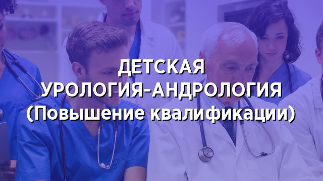 ДЕТСКАЯ УРОЛОГИЯ-АНДРОЛОГИЯ (Повышение квалификации)