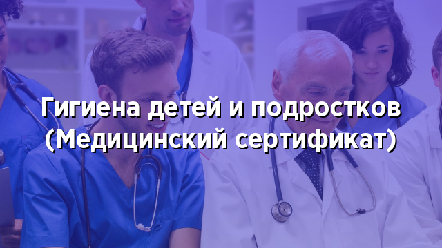 Гигиена детей и подростков (Медицинский сертификат)