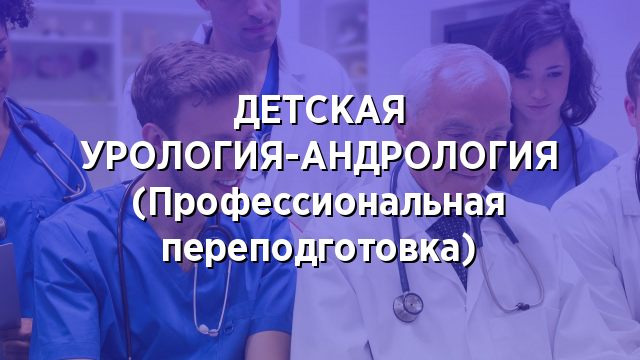 ДЕТСКАЯ УРОЛОГИЯ-АНДРОЛОГИЯ (Профессиональная переподготовка)